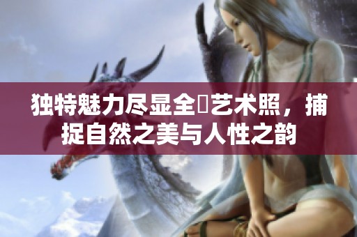 独特魅力尽显全捰艺术照，捕捉自然之美与人性之韵