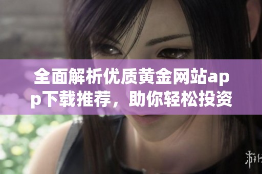 全面解析优质黄金网站app下载推荐，助你轻松投资黄金市场