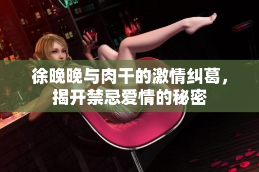 徐晚晚与肉干的激情纠葛，揭开禁忌爱情的秘密