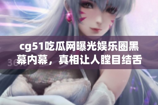 cg51吃瓜网曝光娱乐圈黑幕内幕，真相让人瞠目结舌