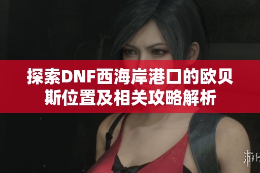探索DNF西海岸港口的欧贝斯位置及相关攻略解析