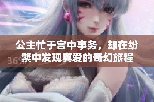 公主忙于宫中事务，却在纷繁中发现真爱的奇幻旅程