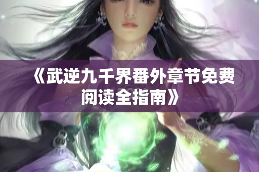 《武逆九千界番外章节免费阅读全指南》