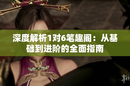 深度解析1对6笔趣阁：从基础到进阶的全面指南