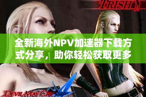 全新海外NPV加速器下载方式分享，助你轻松获取更多资源