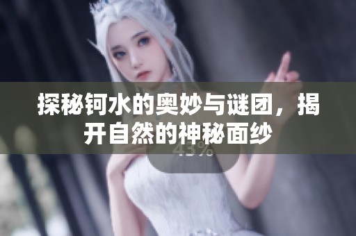 探秘钶水的奥妙与谜团，揭开自然的神秘面纱