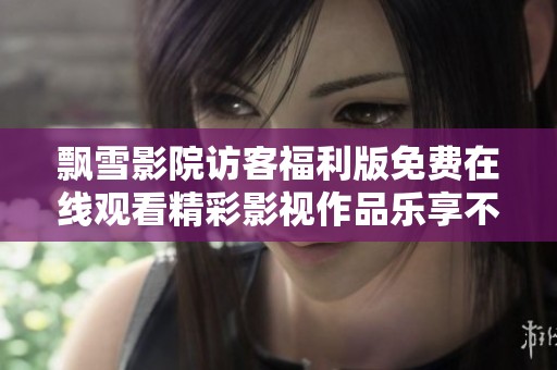 飘雪影院访客福利版免费在线观看精彩影视作品乐享不停
