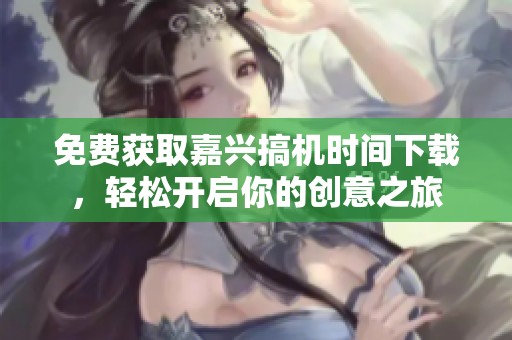 免费获取嘉兴搞机时间下载，轻松开启你的创意之旅