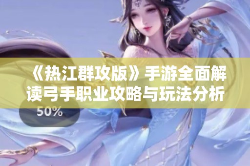 《热江群攻版》手游全面解读弓手职业攻略与玩法分析