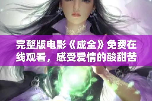 完整版电影《成全》免费在线观看，感受爱情的酸甜苦辣之旅