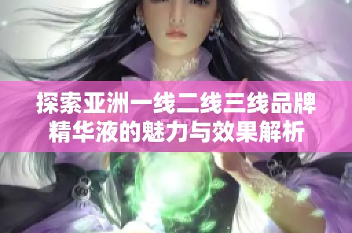 探索亚洲一线二线三线品牌精华液的魅力与效果解析
