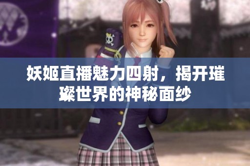 妖姬直播魅力四射，揭开璀璨世界的神秘面纱