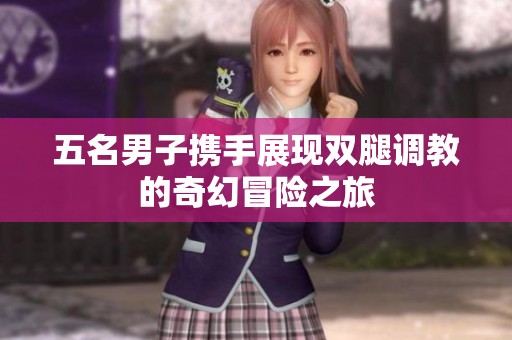 五名男子携手展现双腿调教的奇幻冒险之旅