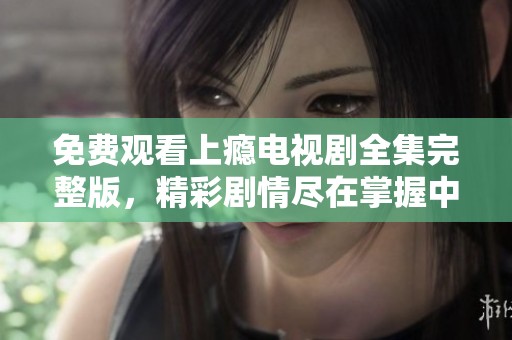 免费观看上瘾电视剧全集完整版，精彩剧情尽在掌握中