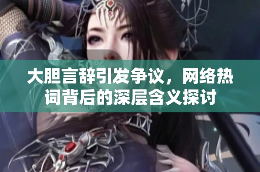 大胆言辞引发争议，网络热词背后的深层含义探讨