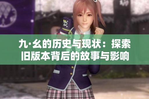 九·幺的历史与现状：探索旧版本背后的故事与影响