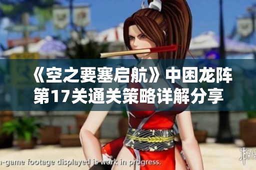 《空之要塞启航》中困龙阵第17关通关策略详解分享
