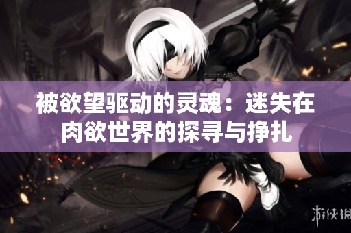 被欲望驱动的灵魂：迷失在肉欲世界的探寻与挣扎