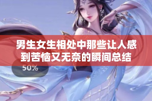 男生女生相处中那些让人感到苦恼又无奈的瞬间总结