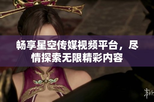 畅享星空传媒视频平台，尽情探索无限精彩内容