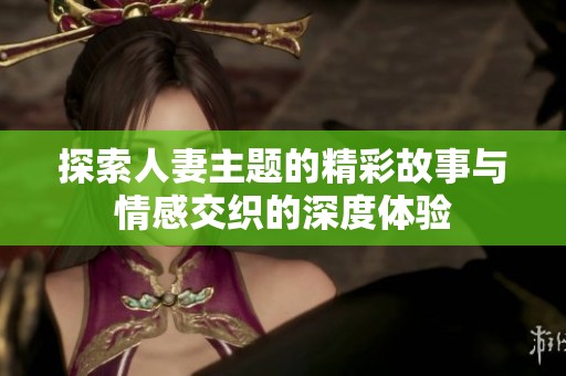 探索人妻主题的精彩故事与情感交织的深度体验