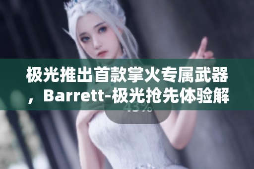 极光推出首款掌火专属武器，Barrett-极光抢先体验解析
