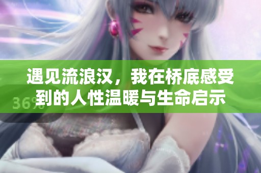 遇见流浪汉，我在桥底感受到的人性温暖与生命启示