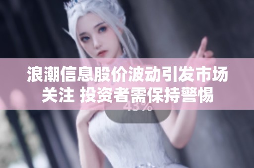 浪潮信息股价波动引发市场关注 投资者需保持警惕