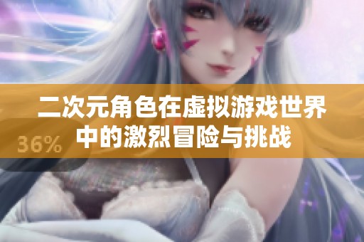 二次元角色在虚拟游戏世界中的激烈冒险与挑战