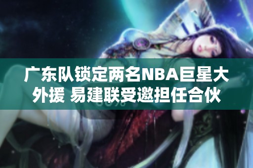 广东队锁定两名NBA巨星大外援 易建联受邀担任合伙人