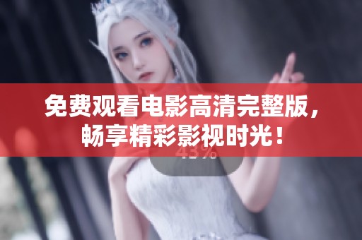 免费观看电影高清完整版，畅享精彩影视时光！