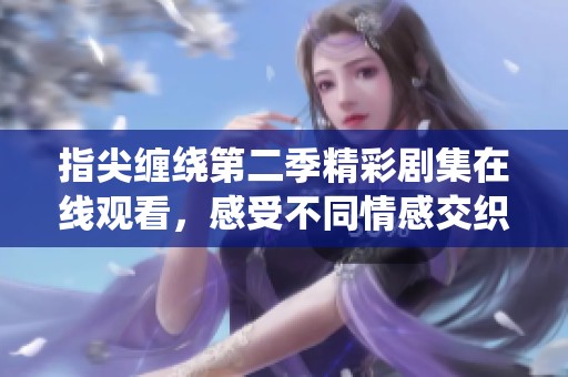 指尖缠绕第二季精彩剧集在线观看，感受不同情感交织之旅