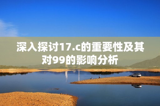 深入探讨17.c的重要性及其对99的影响分析