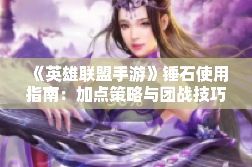《英雄联盟手游》锤石使用指南：加点策略与团战技巧详解