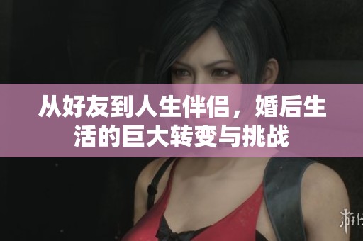 从好友到人生伴侣，婚后生活的巨大转变与挑战
