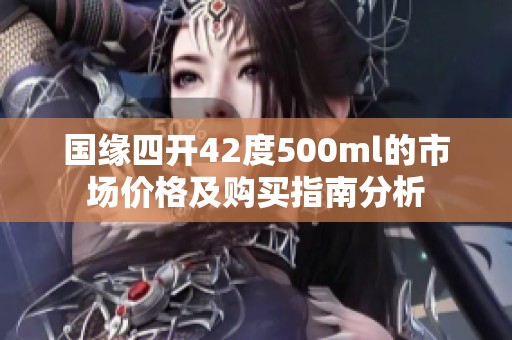 国缘四开42度500ml的市场价格及购买指南分析