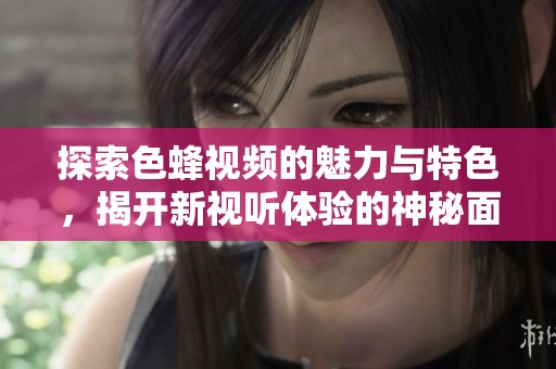 探索色蜂视频的魅力与特色，揭开新视听体验的神秘面纱