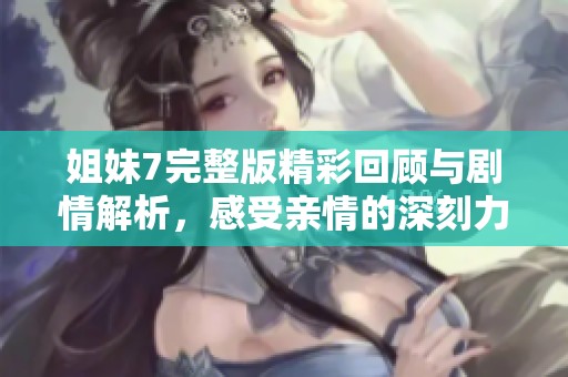 姐妹7完整版精彩回顾与剧情解析，感受亲情的深刻力量