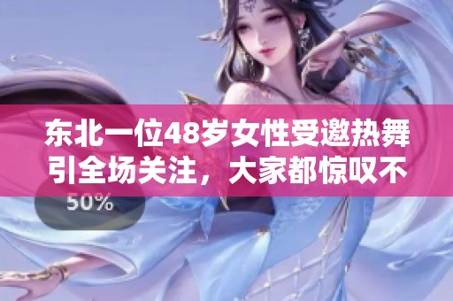 东北一位48岁女性受邀热舞引全场关注，大家都惊叹不已