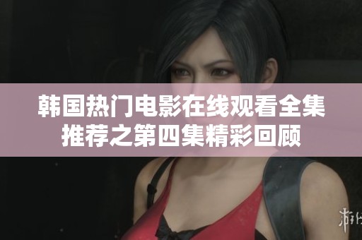 韩国热门电影在线观看全集推荐之第四集精彩回顾
