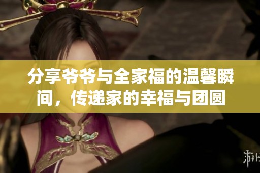 分享爷爷与全家福的温馨瞬间，传递家的幸福与团圆