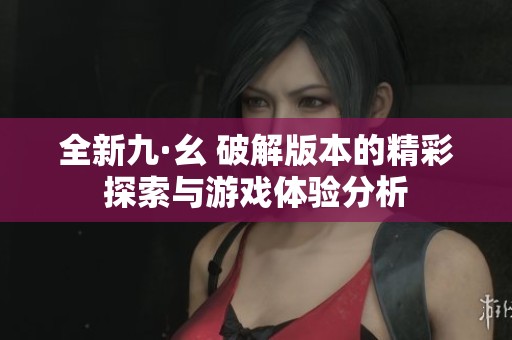 全新九·幺 破解版本的精彩探索与游戏体验分析