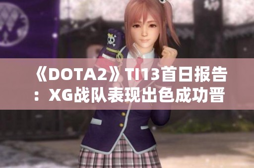《DOTA2》TI13首日报告：XG战队表现出色成功晋级胜者组！