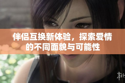 伴侣互换新体验，探索爱情的不同面貌与可能性