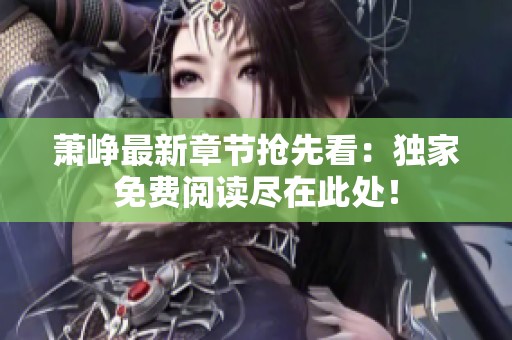萧峥最新章节抢先看：独家免费阅读尽在此处！