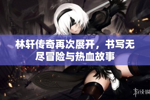 林轩传奇再次展开，书写无尽冒险与热血故事