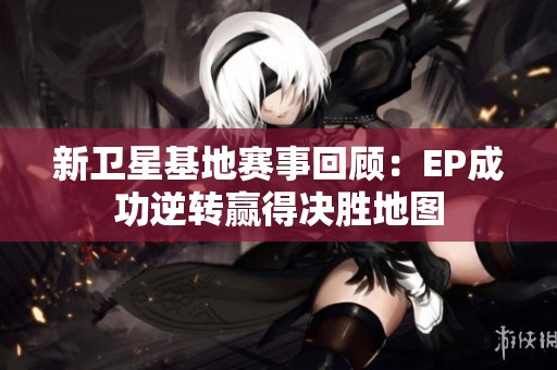 新卫星基地赛事回顾：EP成功逆转赢得决胜地图