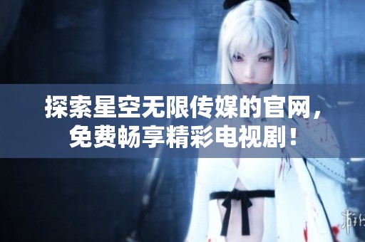 探索星空无限传媒的官网，免费畅享精彩电视剧！
