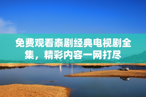 免费观看泰剧经典电视剧全集，精彩内容一网打尽