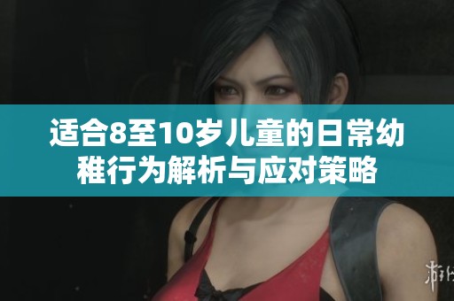 适合8至10岁儿童的日常幼稚行为解析与应对策略